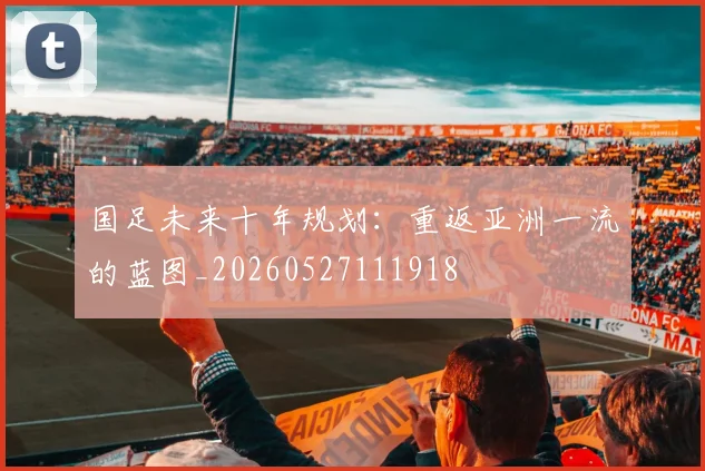 国足未来十年规划：重返亚洲一流的蓝图_20260527111918