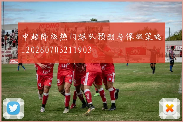 中超降级热门球队预测与保级策略_20260703211903