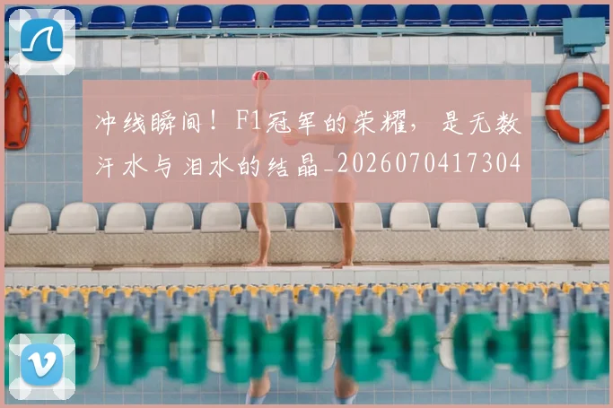 冲线瞬间!F1冠军的荣耀,是无数汗水与泪水的结晶_20260704173041