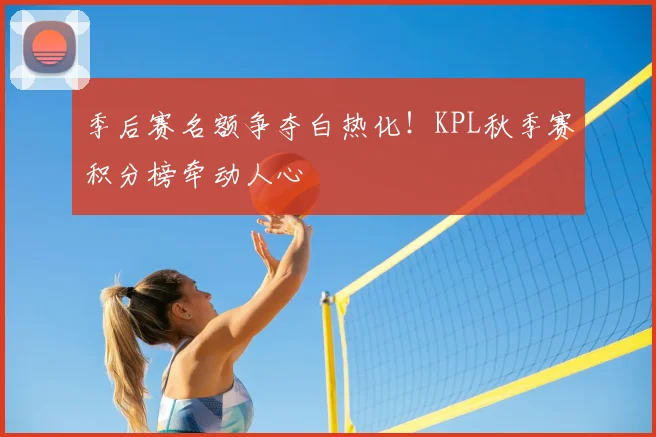 季后赛名额争夺白热化！KPL秋季赛积分榜牵动人心