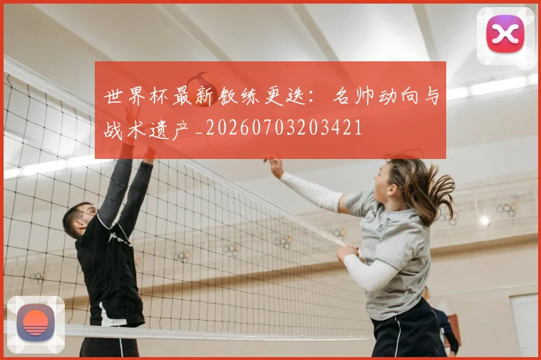 世界杯最新教练更迭：名帅动向与战术遗产_20260703203421