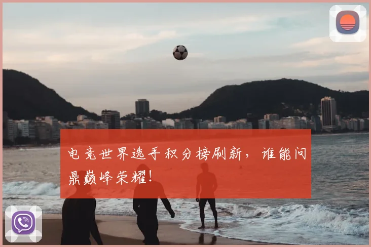 电竞世界选手积分榜刷新，谁能问鼎巅峰荣耀！