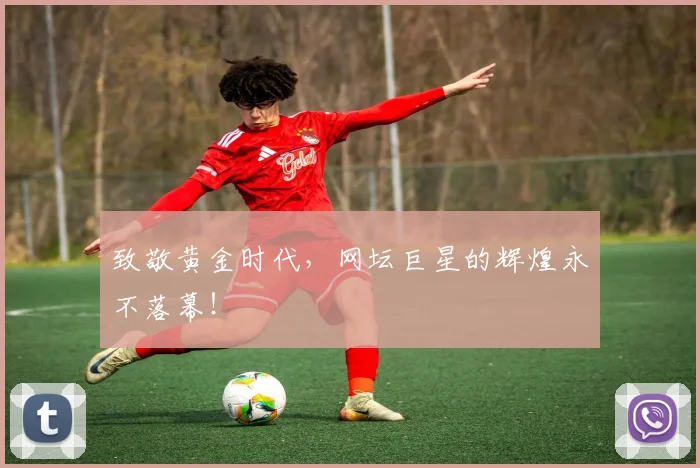 致敬黄金时代，网坛巨星的辉煌永不落幕！