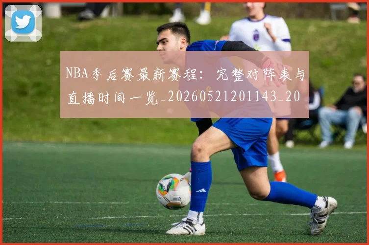 NBA季后赛最新赛程：完整对阵表与直播时间一览_20260521201143_20260702164426
