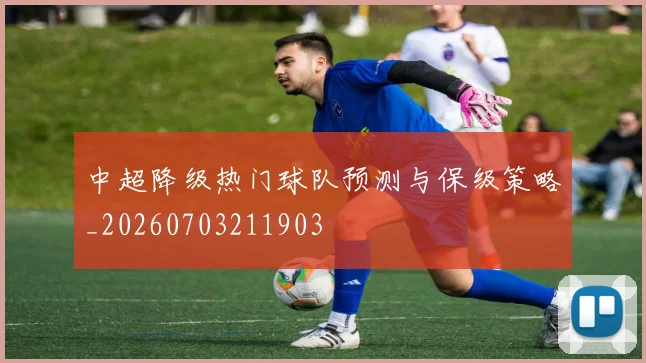 中超降级热门球队预测与保级策略_20260703211903