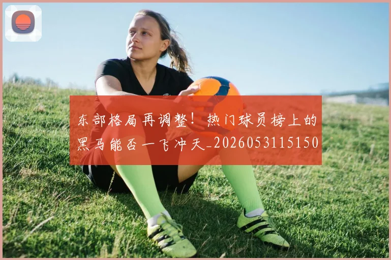 东部格局再调整！热门球员榜上的黑马能否一飞冲天_20260531151505