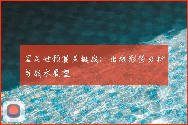 国足世预赛关键战：出线形势分析与战术展望