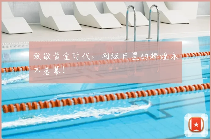 致敬黄金时代,网坛巨星的辉煌永不落幕!