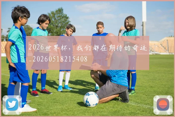 2026世界杯，我们都在期待的奇迹_20260518215408