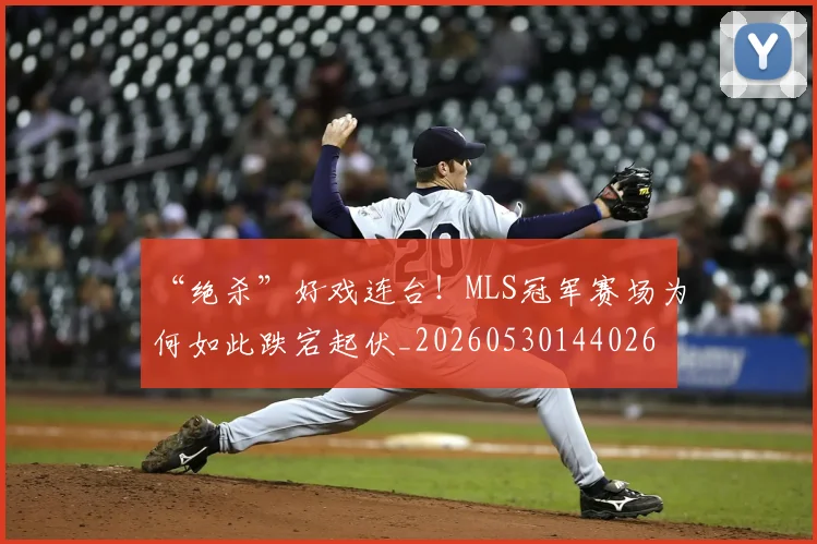 “绝杀”好戏连台！MLS冠军赛场为何如此跌宕起伏_20260530144026