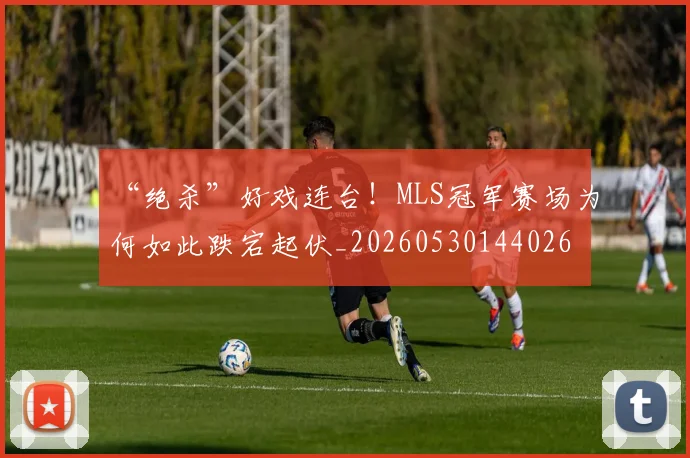 “绝杀”好戏连台!MLS冠军赛场为何如此跌宕起伏_20260530144026