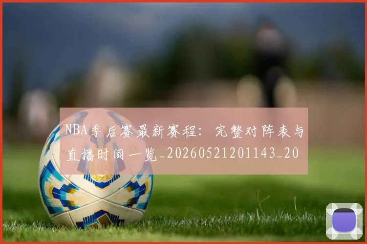 NBA季后赛最新赛程:完整对阵表与直播时间一览_20260521201143_20260702164426