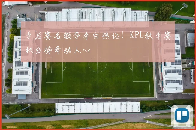 季后赛名额争夺白热化!KPL秋季赛积分榜牵动人心