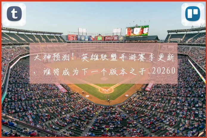 大神预测！英雄联盟手游赛季更新，谁将成为下一个版本之子_20260707021305