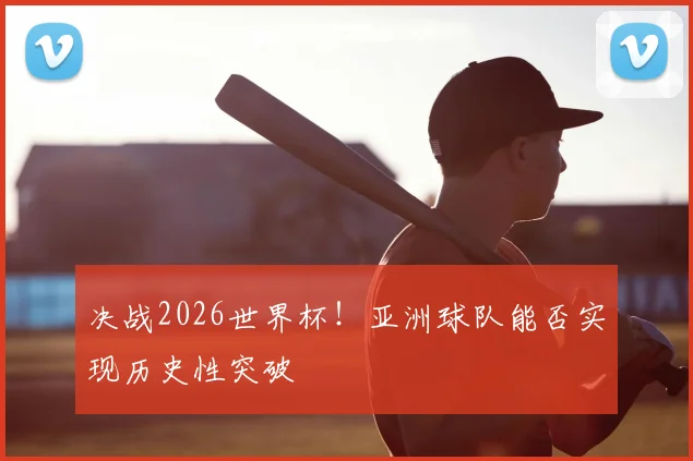 决战2026世界杯！亚洲球队能否实现历史性突破