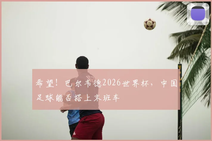 希望！巴尔韦德2026世界杯，中国足球能否搭上末班车