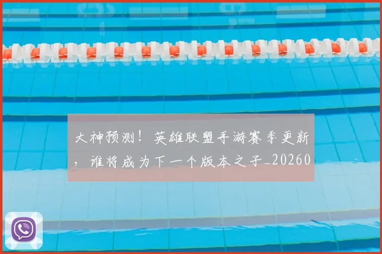 大神预测！英雄联盟手游赛季更新，谁将成为下一个版本之子_20260707021305