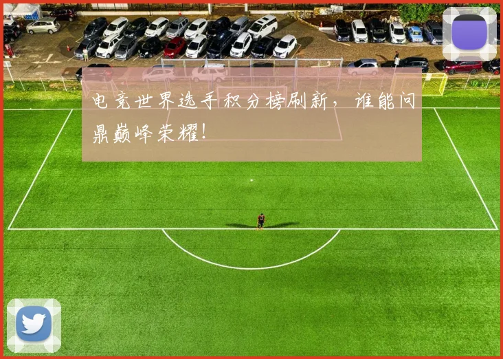 电竞世界选手积分榜刷新,谁能问鼎巅峰荣耀!