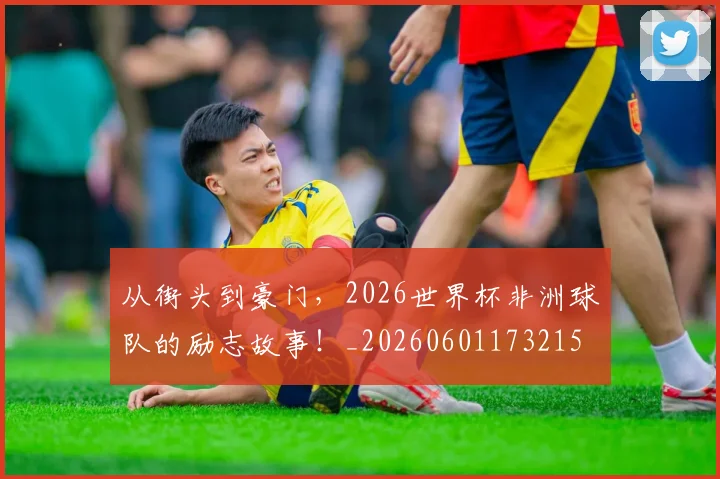 从街头到豪门，2026世界杯非洲球队的励志故事！_20260601173215