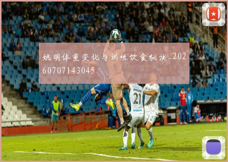 姚明体重变化与训练饮食秘诀_20260707143045