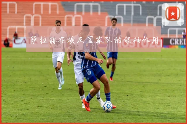 萨拉赫在埃及国家队的领袖作用