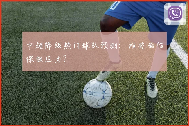 中超降级热门球队预测：谁将面临保级压力？