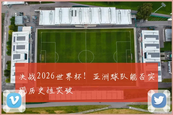 决战2026世界杯!亚洲球队能否实现历史性突破