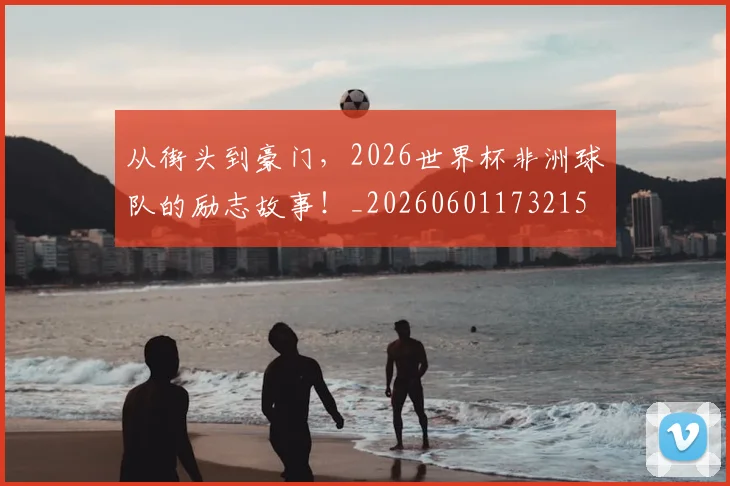 从街头到豪门,2026世界杯非洲球队的励志故事!_20260601173215