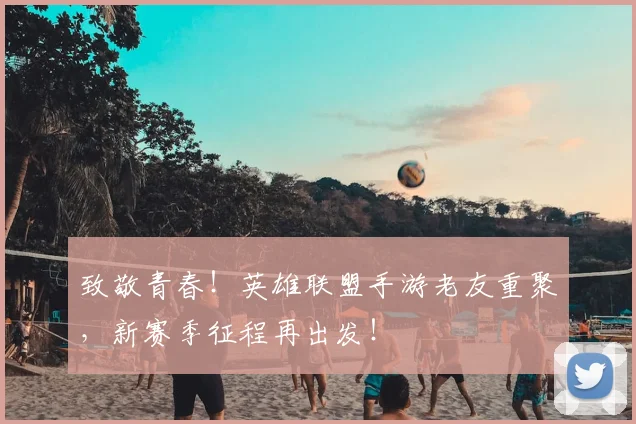致敬青春！英雄联盟手游老友重聚，新赛季征程再出发！