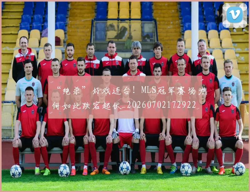 “绝杀”好戏连台！MLS冠军赛场为何如此跌宕起伏_20260702172922