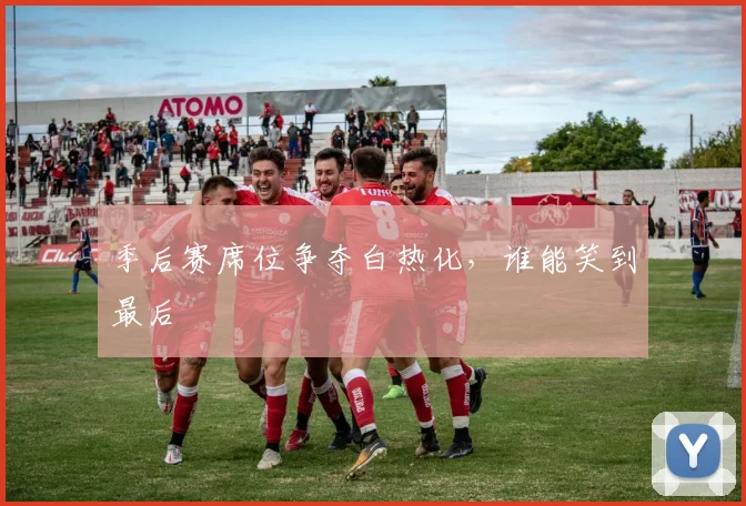 季后赛席位争夺白热化，谁能笑到最后