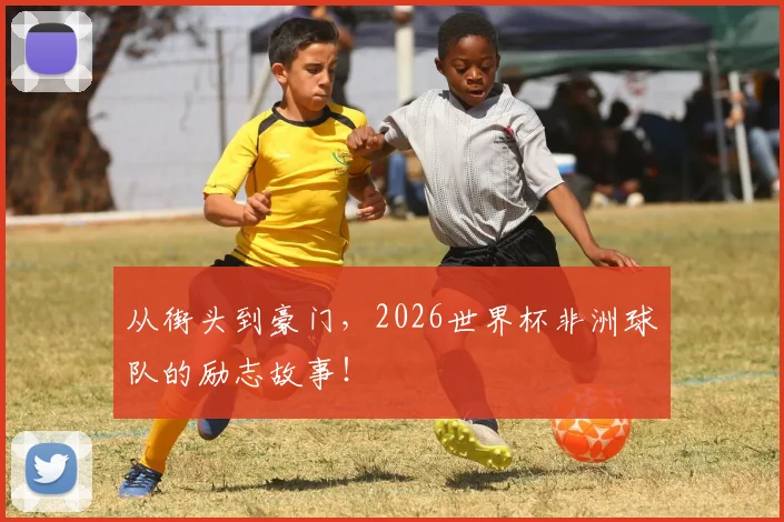从街头到豪门，2026世界杯非洲球队的励志故事！