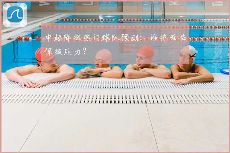 中超降级热门球队预测:谁将面临保级压力?